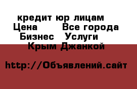 кредит юр лицам  › Цена ­ 0 - Все города Бизнес » Услуги   . Крым,Джанкой